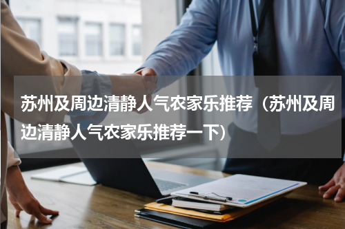 苏州及周边清静人气农家乐推荐（苏州及周边清静人气农家乐推荐一下）