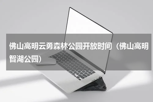 佛山高明云勇森林公园开放时间（佛山高明智湖公园）