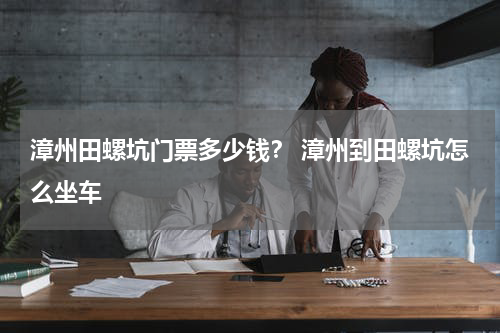 漳州田螺坑门票多少钱？ 漳州到田螺坑怎么坐车