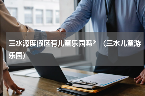 三水源度假区有儿童乐园吗？（三水儿童游乐园）