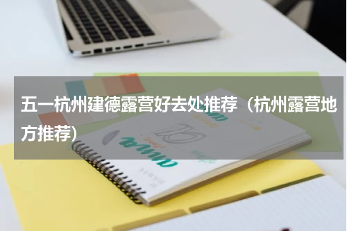 五一杭州建德露营好去处推荐（杭州露营地方推荐）