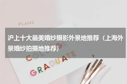 沪上十大最美婚纱摄影外景地推荐（上海外景婚纱拍摄地推荐）