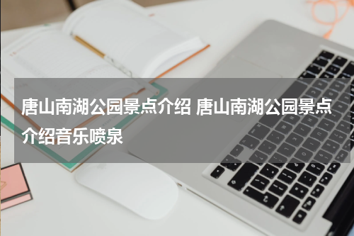 唐山南湖公园景点介绍 唐山南湖公园景点介绍音乐喷泉