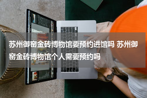苏州御窑金砖博物馆要预约进馆吗 苏州御窑金砖博物馆个人需要预约吗