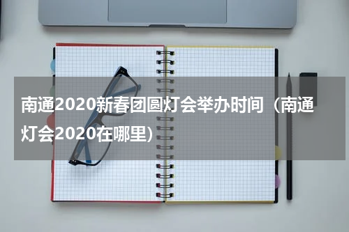南通2020新春团圆灯会举办时间（南通灯会2020在哪里）
