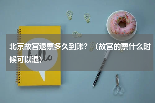北京故宫退票多久到账？（故宫的票什么时候可以退）