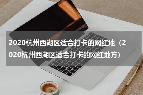 2020杭州西湖区适合打卡的网红地（2020杭州西湖区适合打卡的网红地方）