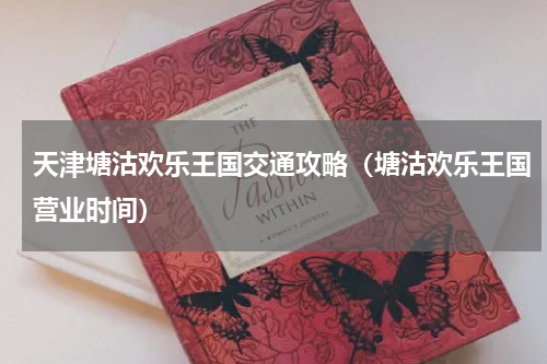 天津塘沽欢乐王国交通攻略（塘沽欢乐王国营业时间）