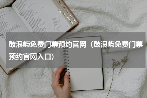 鼓浪屿免费门票预约官网（鼓浪屿免费门票预约官网入口）