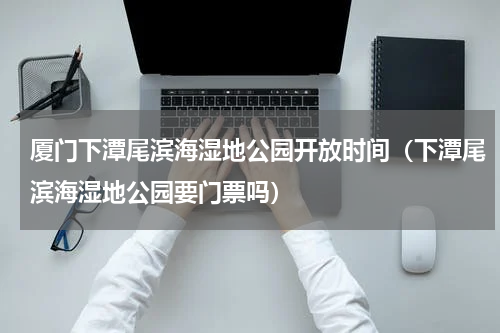 厦门下潭尾滨海湿地公园开放时间（下潭尾滨海湿地公园要门票吗）