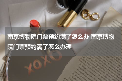 南京博物院门票预约满了怎么办 南京博物院门票预约满了怎么办理
