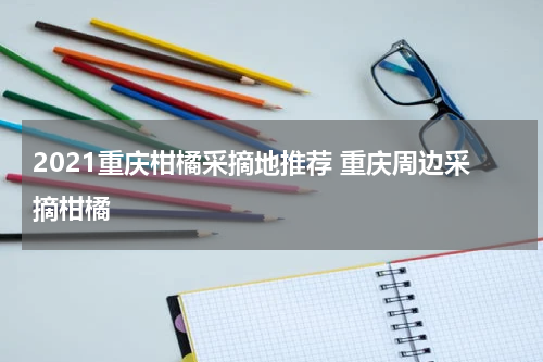 2021重庆柑橘采摘地推荐 重庆周边采摘柑橘