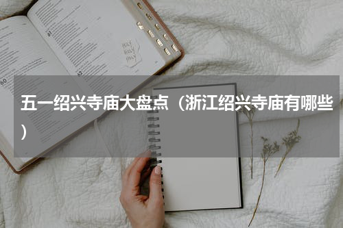 五一绍兴寺庙大盘点（浙江绍兴寺庙有哪些）