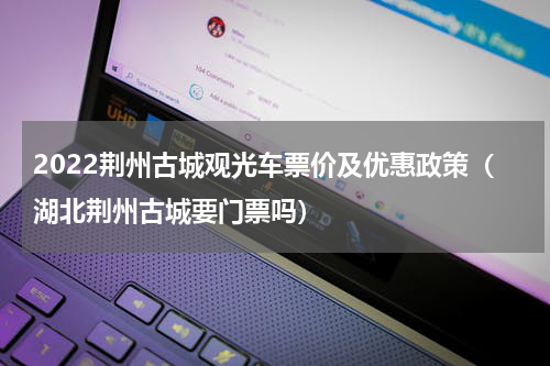 2022荆州古城观光车票价及优惠政策（湖北荆州古城要门票吗）