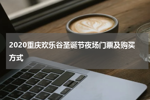 2020重庆欢乐谷圣诞节夜场门票及购买方式