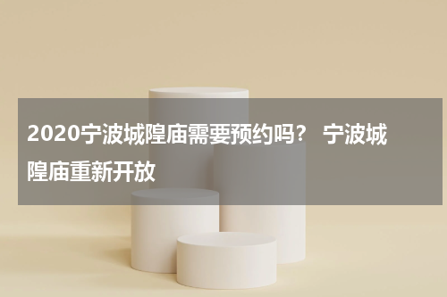 2020宁波城隍庙需要预约吗？ 宁波城隍庙重新开放