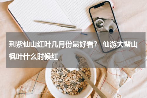 荆紫仙山红叶几月份最好看？ 仙游大蜚山枫叶什么时候红