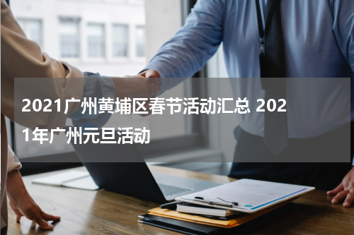 2021广州黄埔区春节活动汇总 2021年广州元旦活动