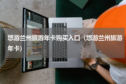 悠游兰州旅游年卡购买入口（悠游兰州旅游年卡）