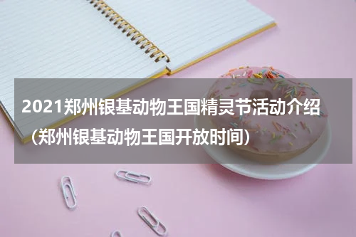 2021郑州银基动物王国精灵节活动介绍（郑州银基动物王国开放时间）