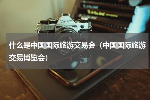 什么是中国国际旅游交易会（中国国际旅游交易博览会）