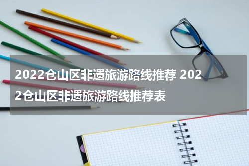 2022仓山区非遗旅游路线推荐 2022仓山区非遗旅游路线推荐表