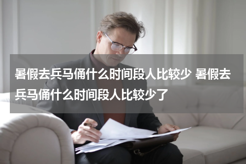 暑假去兵马俑什么时间段人比较少 暑假去兵马俑什么时间段人比较少了