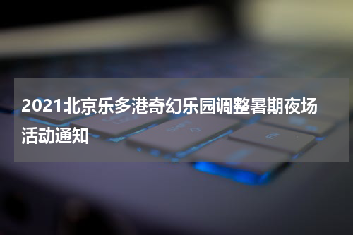 2021北京乐多港奇幻乐园调整暑期夜场活动通知