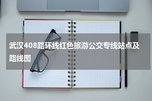 武汉408路环线红色旅游公交专线站点及路线图