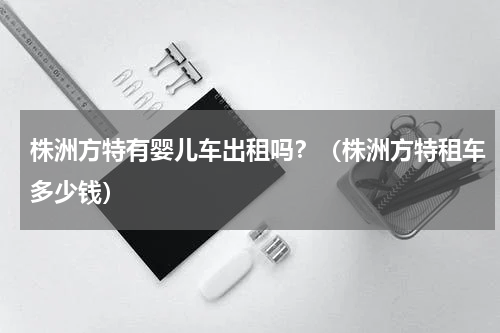 株洲方特有婴儿车出租吗？（株洲方特租车多少钱）
