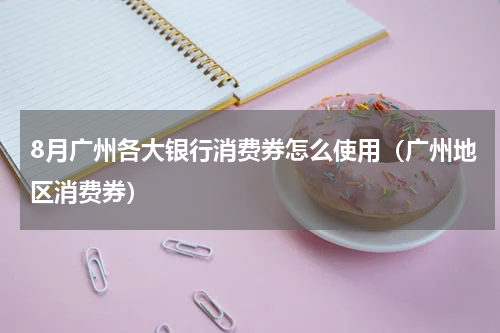 8月广州各大银行消费券怎么使用（广州地区消费券）