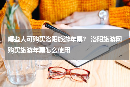 哪些人可购买洛阳旅游年票？ 洛阳旅游网购买旅游年票怎么使用