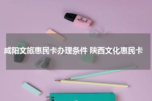 咸阳文旅惠民卡办理条件 陕西文化惠民卡