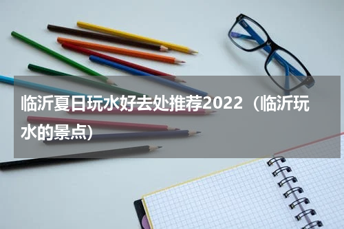 临沂夏日玩水好去处推荐2022（临沂玩水的景点）