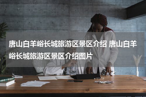 唐山白羊峪长城旅游区景区介绍 唐山白羊峪长城旅游区景区介绍图片