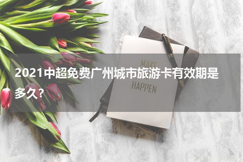 2021中超免费广州城市旅游卡有效期是多久？