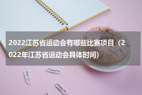 2022江苏省运动会有哪些比赛项目（2022年江苏省运动会具体时间）