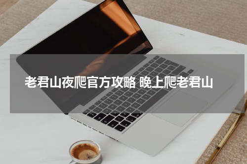 老君山夜爬官方攻略 晚上爬老君山