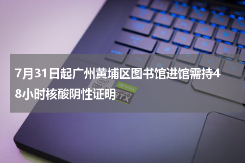7月31日起广州黄埔区图书馆进馆需持48小时核酸阴性证明