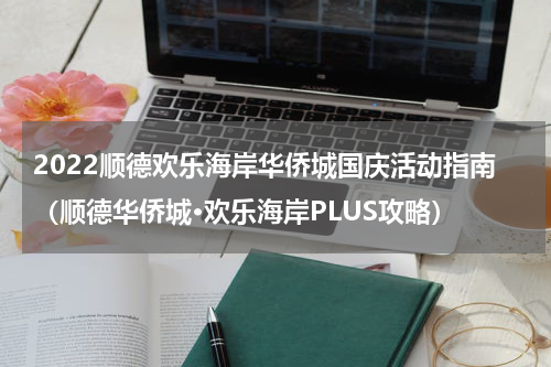 2022顺德欢乐海岸华侨城国庆活动指南（顺德华侨城·欢乐海岸PLUS攻略）