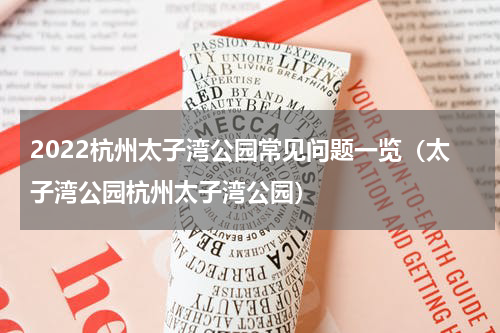 2022杭州太子湾公园常见问题一览（太子湾公园杭州太子湾公园）
