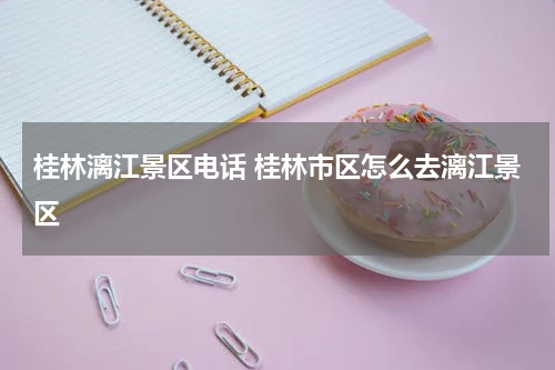 桂林漓江景区电话 桂林市区怎么去漓江景区