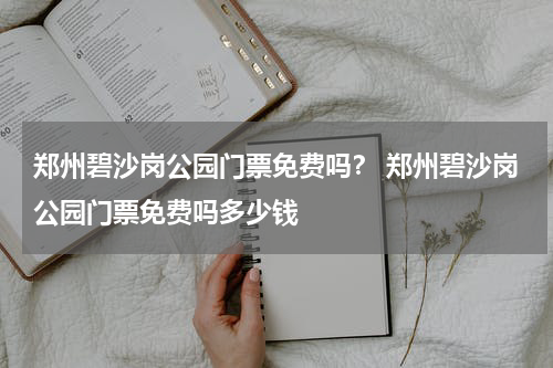 郑州碧沙岗公园门票免费吗？ 郑州碧沙岗公园门票免费吗多少钱