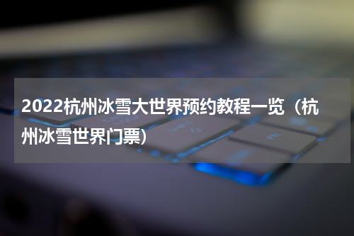 2022杭州冰雪大世界预约教程一览（杭州冰雪世界门票）