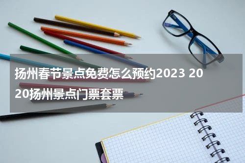 扬州春节景点免费怎么预约2023 2020扬州景点门票套票