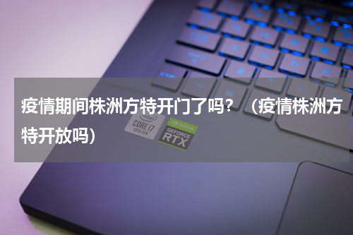 疫情期间株洲方特开门了吗？（疫情株洲方特开放吗）