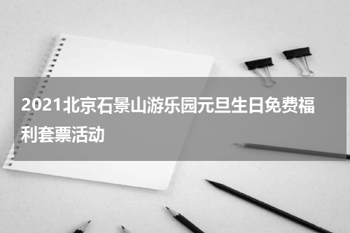 2021北京石景山游乐园元旦生日免费福利套票活动