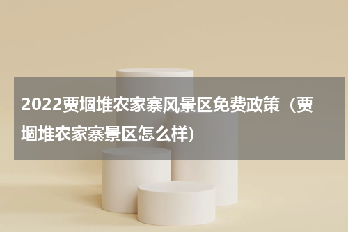2022贾堌堆农家寨风景区免费政策（贾堌堆农家寨景区怎么样）
