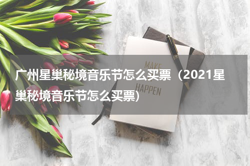 广州星巢秘境音乐节怎么买票（2021星巢秘境音乐节怎么买票）