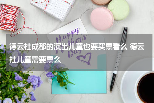 德云社成都的演出儿童也要买票看么 德云社儿童需要票么